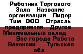 Работник Торгового Зала › Название организации ­ Лидер Тим, ООО › Отрасль предприятия ­ Другое › Минимальный оклад ­ 25 000 - Все города Работа » Вакансии   . Тульская обл.